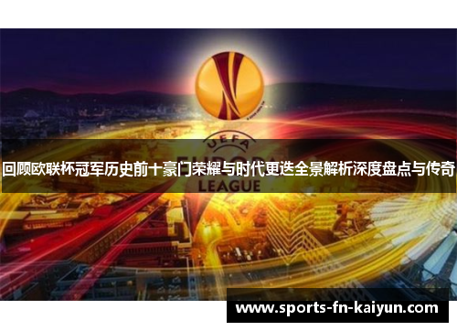 回顾欧联杯冠军历史前十豪门荣耀与时代更迭全景解析深度盘点与传奇