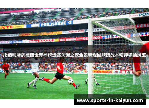 托纳利鏖战德国世界杯预选赛关键之夜全景表现回顾技战术精神领袖风范