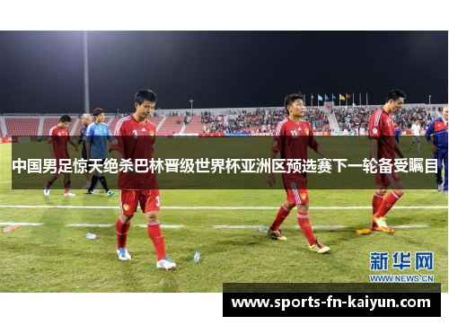 中国男足惊天绝杀巴林晋级世界杯亚洲区预选赛下一轮备受瞩目