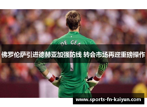 佛罗伦萨引进德赫亚加强防线 转会市场再迎重磅操作