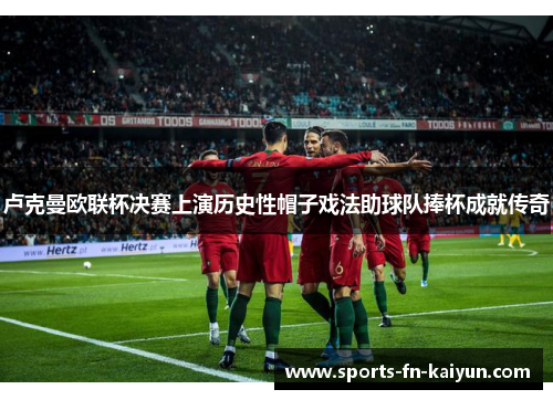 卢克曼欧联杯决赛上演历史性帽子戏法助球队捧杯成就传奇 卢克曼欧联杯决赛上演历史性帽子戏法助球队捧杯成就传奇