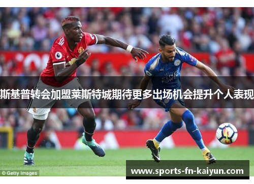 斯基普转会加盟莱斯特城期待更多出场机会提升个人表现