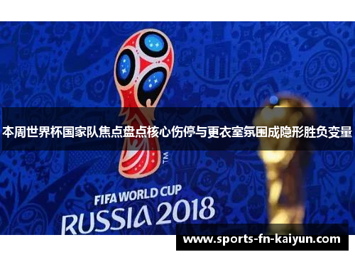 本周世界杯国家队焦点盘点核心伤停与更衣室氛围成隐形胜负变量
