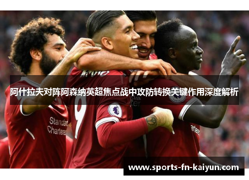阿什拉夫对阵阿森纳英超焦点战中攻防转换关键作用深度解析 阿什拉夫对阵阿森纳英超焦点战中攻防转换关键作用深度解析