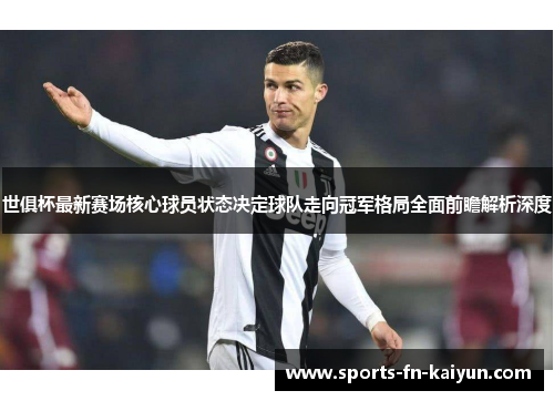 世俱杯最新赛场核心球员状态决定球队走向冠军格局全面前瞻解析深度