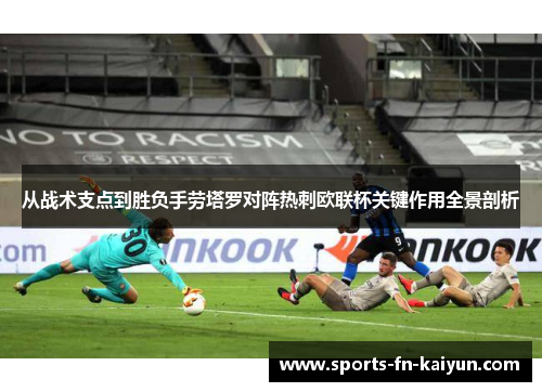 从战术支点到胜负手劳塔罗对阵热刺欧联杯关键作用全景剖析 从战术支点到胜负手劳塔罗对阵热刺欧联杯关键作用全景剖析