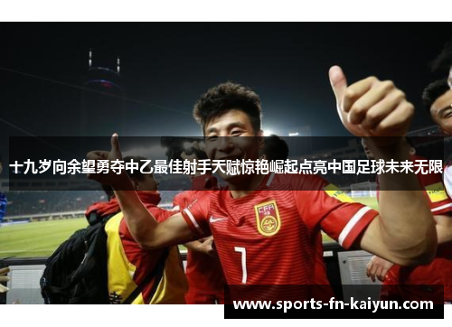 十九岁向余望勇夺中乙最佳射手天赋惊艳崛起点亮中国足球未来无限 十九岁向余望勇夺中乙最佳射手天赋惊艳崛起点亮中国足球未来无限