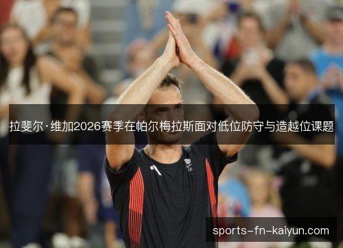 拉斐尔·维加2026赛季在帕尔梅拉斯面对低位防守与造越位课题 拉斐尔·维加2026赛季在帕尔梅拉斯面对低位防守与造越位课题